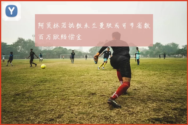 阿莫林若执教米兰曼联或可节省数百万欧赔偿金