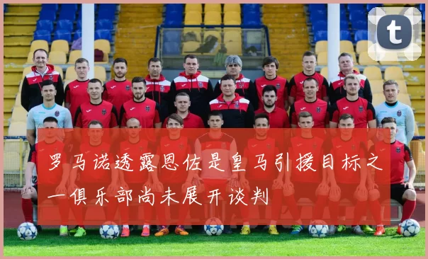 罗马诺透露恩佐是皇马引援目标之一俱乐部尚未展开谈判