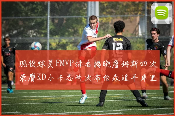 现役球员FMVP排名揭晓詹姆斯四次荣膺KD小卡各两次布伦森追平库里约基奇等人