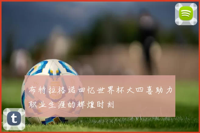 布特拉格诺回忆世界杯大四喜助力职业生涯的辉煌时刻