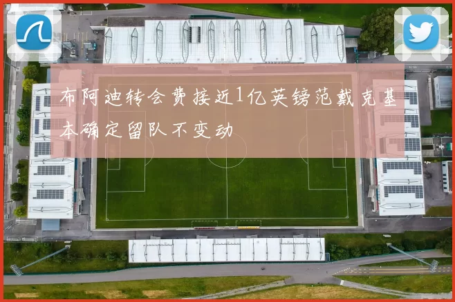 布阿迪转会费接近1亿英镑范戴克基本确定留队不变动